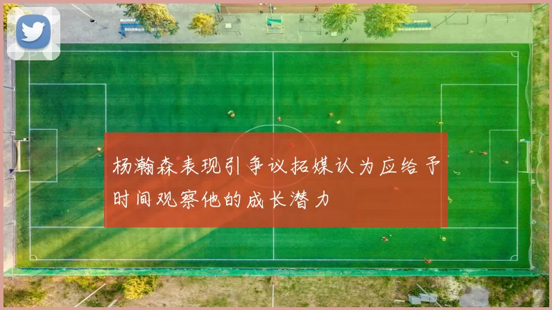 杨瀚森表现引争议拓媒认为应给予时间观察他的成长潜力