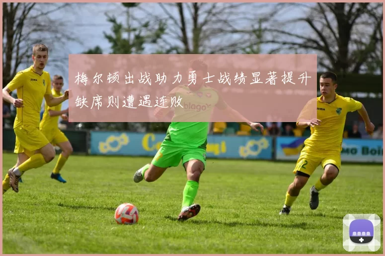 梅尔顿出战助力勇士战绩显著提升缺席则遭遇连败