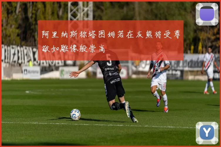阿里纳斯称塔图姆若在灰熊将受尊敬如雕像般崇高