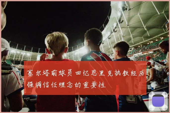 塞尔塔前球员回忆恩里克执教经历强调信任理念的重要性