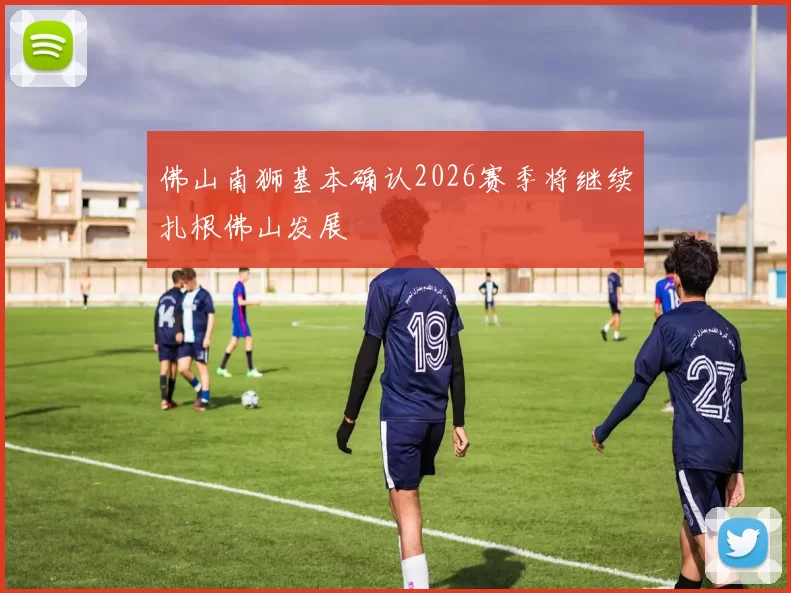 佛山南狮基本确认2026赛季将继续扎根佛山发展