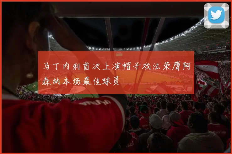 马丁内利首次上演帽子戏法荣膺阿森纳本场最佳球员