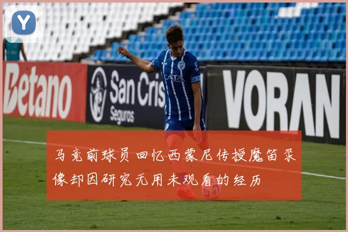 马竞前球员回忆西蒙尼传授魔笛录像却因研究无用未观看的经历