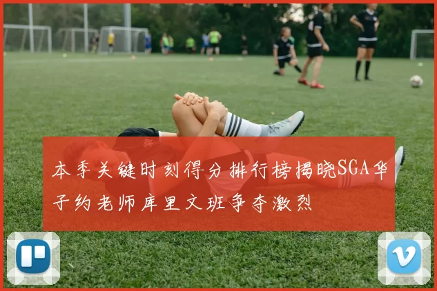 本季关键时刻得分排行榜揭晓SGA华子约老师库里文班争夺激烈