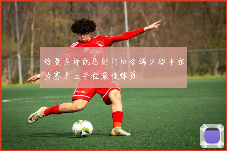 哈曼点评凯恩射门机会稀少称卡尔为赛季上半程最佳球员