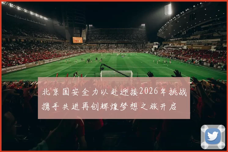 北京国安全力以赴迎接2026年挑战携手共进再创辉煌梦想之旅开启